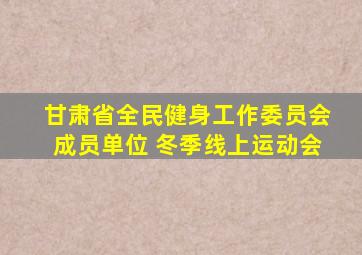 甘肃省全民健身工作委员会成员单位 冬季线上运动会
